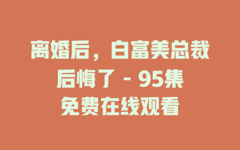 离婚后，白富美总裁后悔了 - 95集免费在线观看