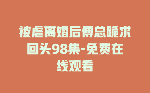 被虐离婚后傅总跪求回头98集-免费在线观看