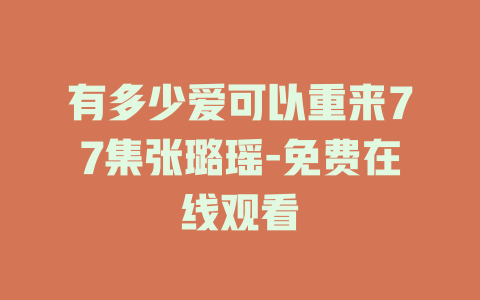有多少爱可以重来77集张璐瑶-免费在线观看