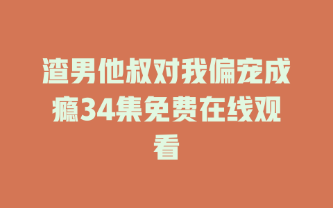 渣男他叔对我偏宠成瘾34集免费在线观看