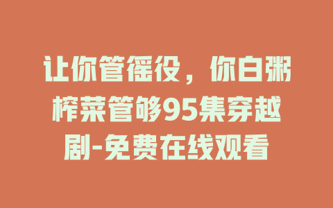 让你管徭役，你白粥榨菜管够95集穿越剧-免费在线观看