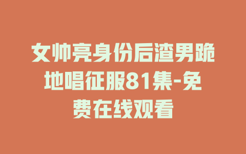 女帅亮身份后渣男跪地唱征服81集-免费在线观看