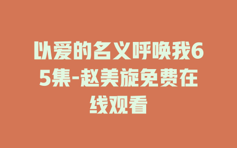 以爱的名义呼唤我65集-赵美旋免费在线观看