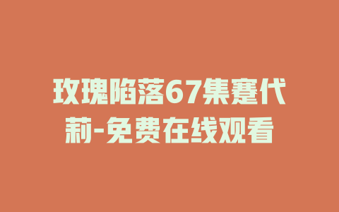 玫瑰陷落67集蹇代莉-免费在线观看