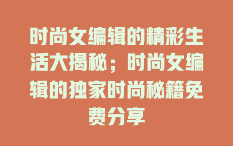 时尚女编辑的精彩生活大揭秘；时尚女编辑的独家时尚秘籍免费分享