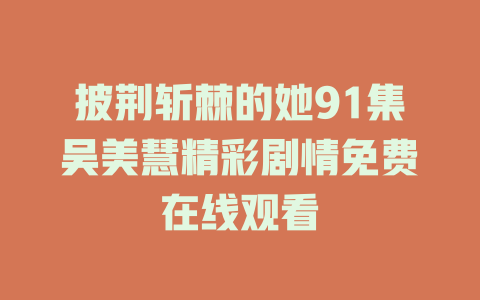 披荆斩棘的她91集吴美慧精彩剧情免费在线观看