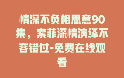 情深不负相思意90集，索菲深情演绎不容错过-免费在线观看