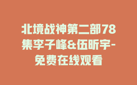 北境战神第二部78集李子峰&伍昕宇-免费在线观看