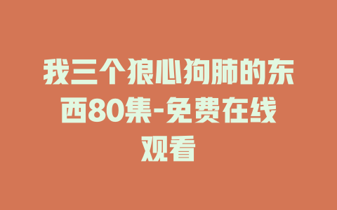 我三个狼心狗肺的东西80集-免费在线观看