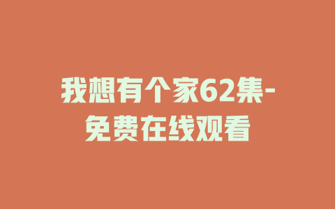 我想有个家62集-免费在线观看