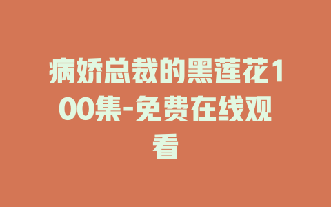 病娇总裁的黑莲花100集-免费在线观看