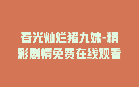春光灿烂猪九妹-精彩剧情免费在线观看