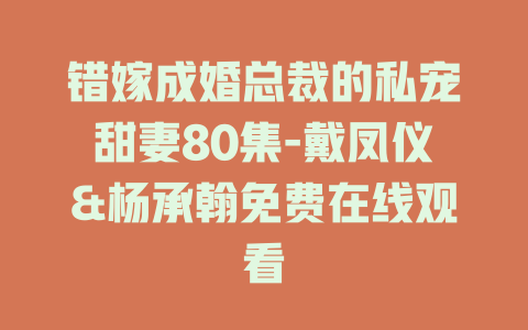 错嫁成婚总裁的私宠甜妻80集-戴凤仪&杨承翰免费在线观看