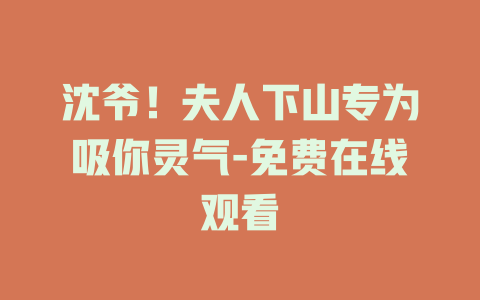 沈爷！夫人下山专为吸你灵气-免费在线观看