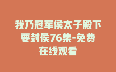 我乃冠军侯太子殿下要封侯76集-免费在线观看