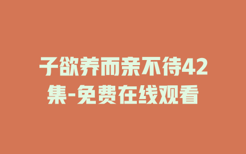 子欲养而亲不待42集-免费在线观看