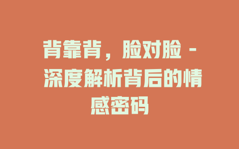 背靠背，脸对脸 - 深度解析背后的情感密码