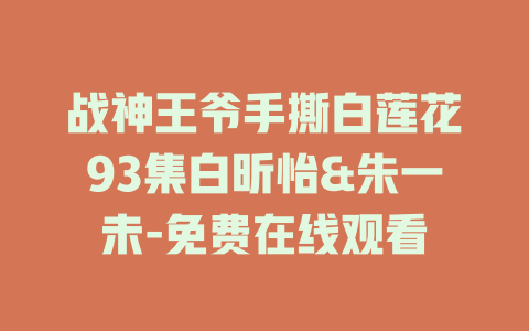 战神王爷手撕白莲花93集白昕怡&朱一未-免费在线观看