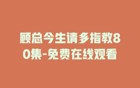 顾总今生请多指教80集-免费在线观看