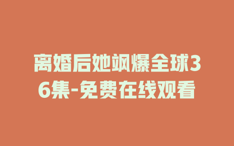 离婚后她飒爆全球36集-免费在线观看