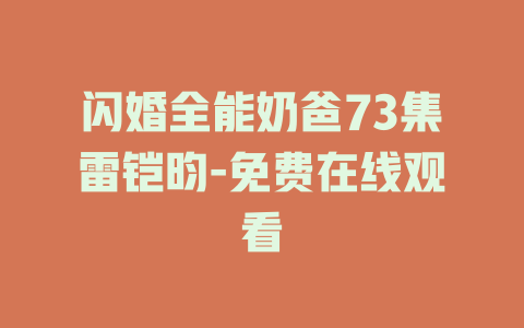 闪婚全能奶爸73集雷铠昀-免费在线观看