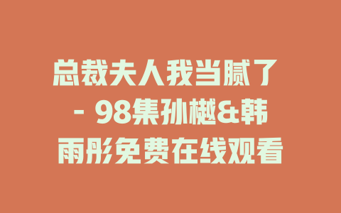 总裁夫人我当腻了 - 98集孙樾&韩雨彤免费在线观看