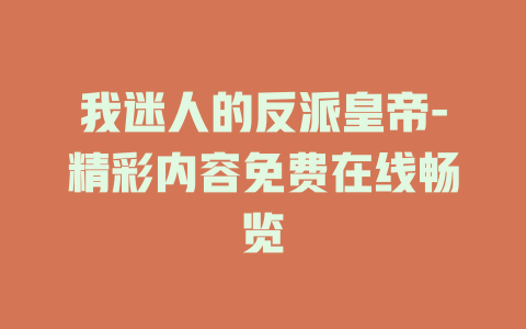 我迷人的反派皇帝-精彩内容免费在线畅览