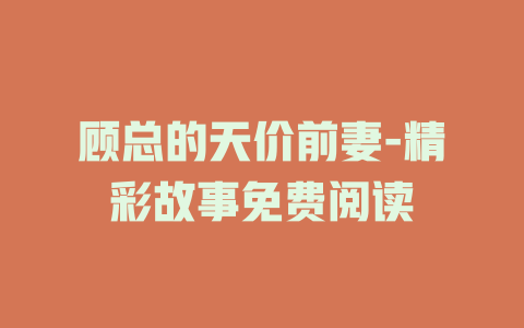 顾总的天价前妻-精彩故事免费阅读