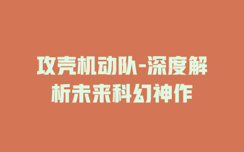 攻壳机动队-深度解析未来科幻神作