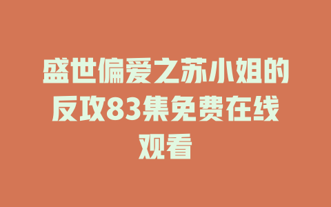 盛世偏爱之苏小姐的反攻83集免费在线观看