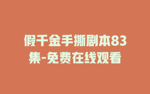假千金手撕剧本83集-免费在线观看