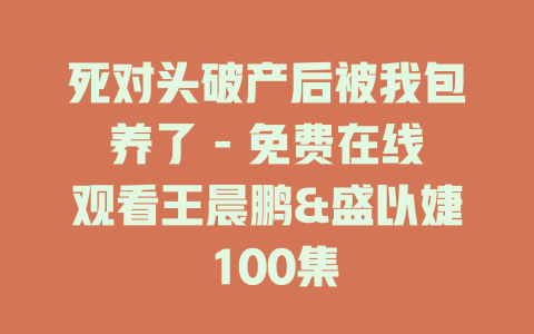 死对头破产后被我包养了 - 免费在线观看王晨鹏&盛以婕 100集
