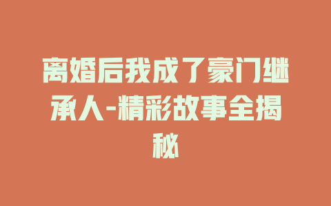 离婚后我成了豪门继承人-精彩故事全揭秘