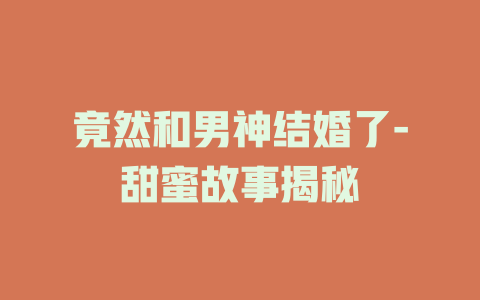 竟然和男神结婚了-甜蜜故事揭秘
