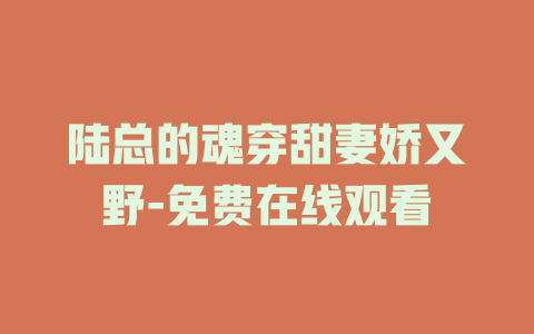 陆总的魂穿甜妻娇又野-免费在线观看