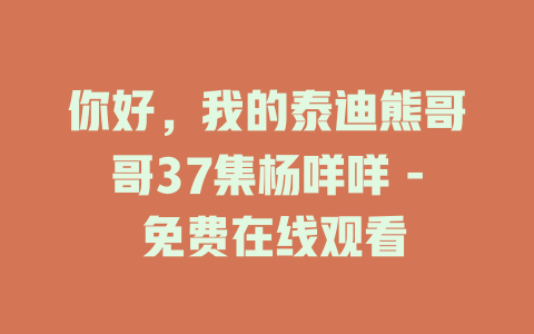 你好，我的泰迪熊哥哥37集杨咩咩 - 免费在线观看
