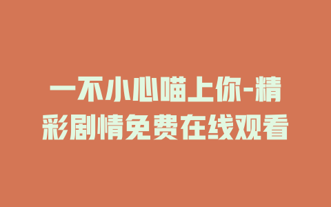 一不小心喵上你-精彩剧情免费在线观看