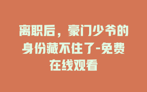 离职后，豪门少爷的身份藏不住了-免费在线观看