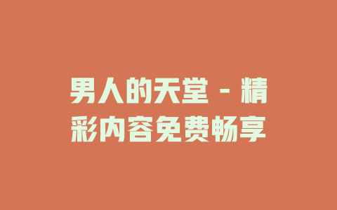 男人的天堂 - 精彩内容免费畅享
