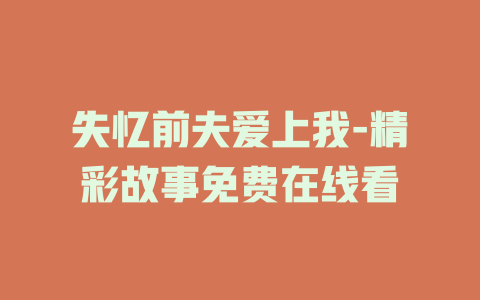 失忆前夫爱上我-精彩故事免费在线看