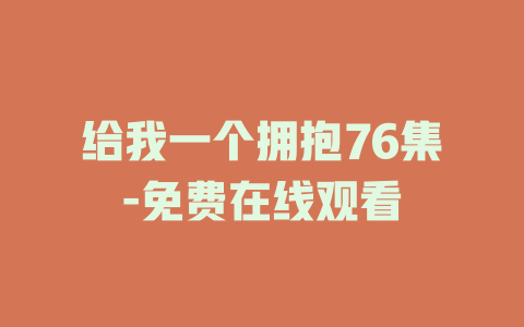 给我一个拥抱76集-免费在线观看