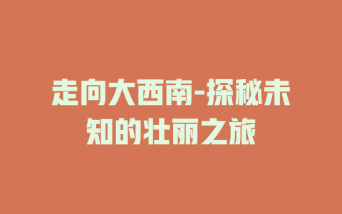 走向大西南-探秘未知的壮丽之旅