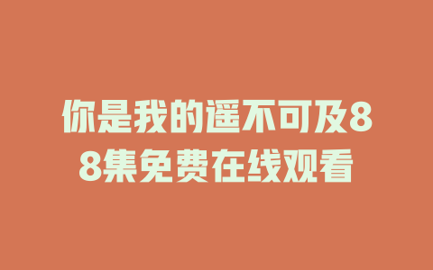 你是我的遥不可及88集免费在线观看