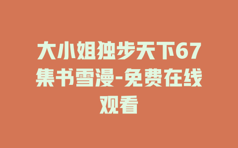 大小姐独步天下67集书雪漫-免费在线观看