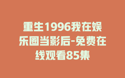 重生1996我在娱乐圈当影后-免费在线观看85集