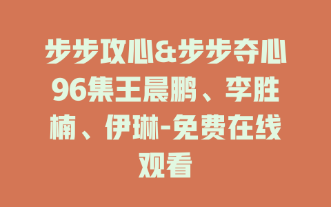 步步攻心&步步夺心96集王晨鹏、李胜楠、伊琳-免费在线观看