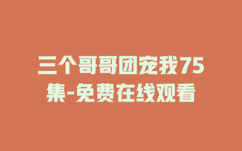 三个哥哥团宠我75集-免费在线观看