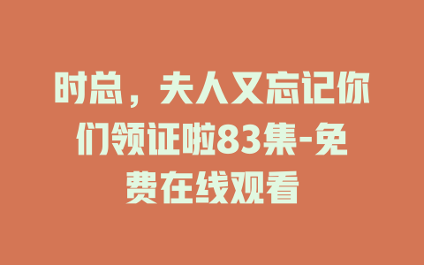 时总，夫人又忘记你们领证啦83集-免费在线观看