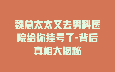 魏总太太又去男科医院给你挂号了-背后真相大揭秘