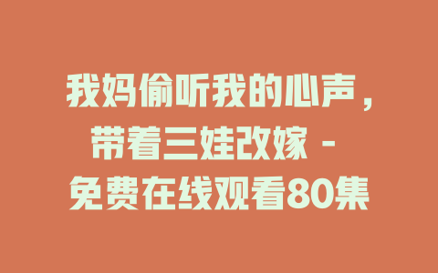 我妈偷听我的心声，带着三娃改嫁 - 免费在线观看80集